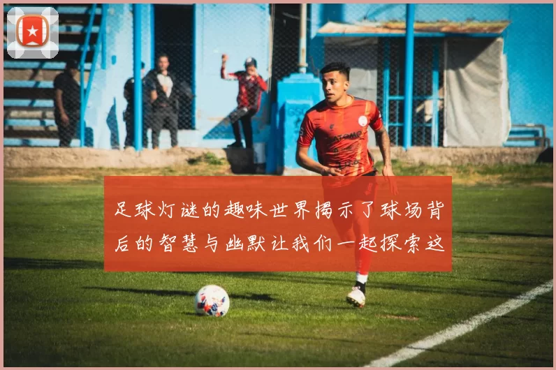 足球灯谜的趣味世界揭示了球场背后的智慧与幽默让我们一起探索这场智力的较量