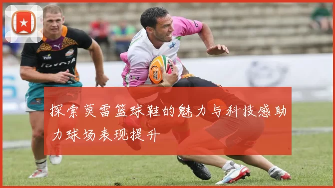 探索莫雷篮球鞋的魅力与科技感助力球场表现提升