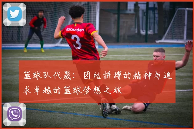 篮球队代晟：团结拼搏的精神与追求卓越的篮球梦想之旅