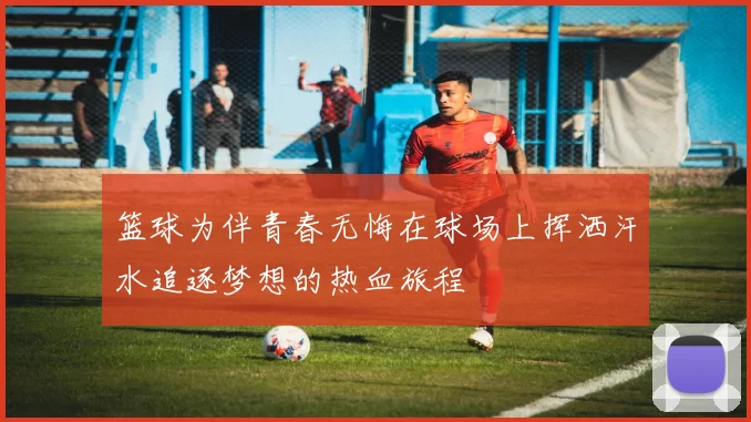 篮球为伴青春无悔在球场上挥洒汗水追逐梦想的热血旅程