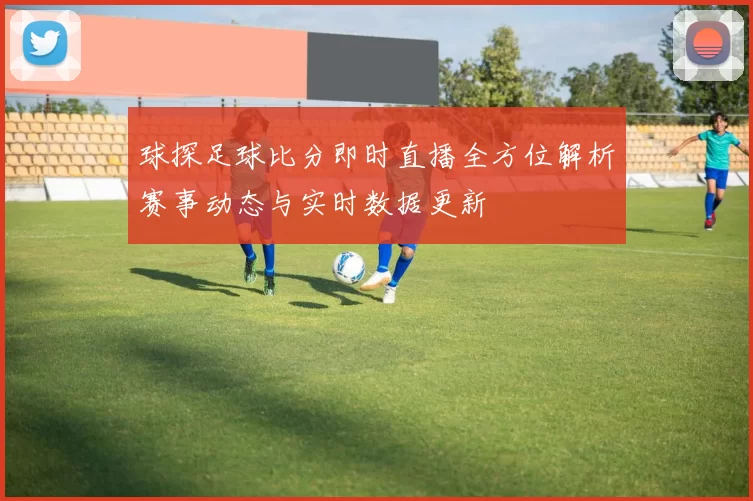 球探足球比分即时直播全方位解析赛事动态与实时数据更新