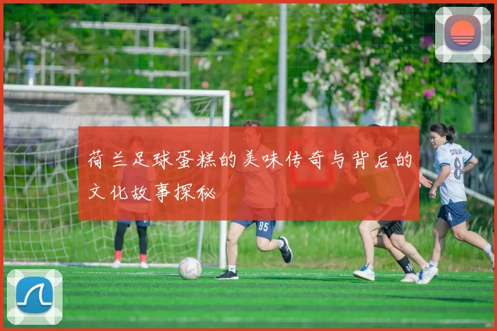 荷兰足球蛋糕的美味传奇与背后的文化故事探秘