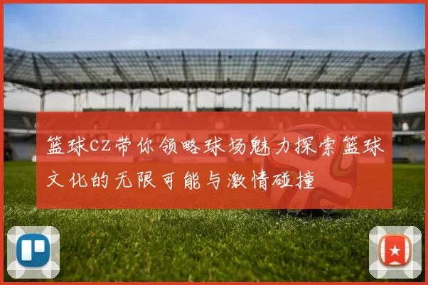 篮球cz带你领略球场魅力探索篮球文化的无限可能与激情碰撞