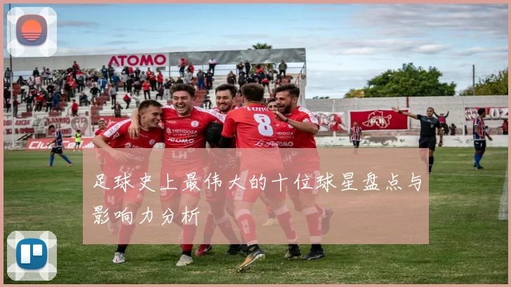 足球史上最伟大的十位球星盘点与影响力分析