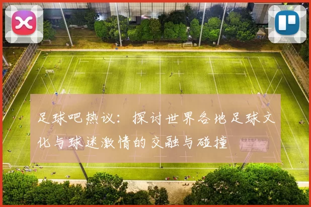 足球吧热议：探讨世界各地足球文化与球迷激情的交融与碰撞