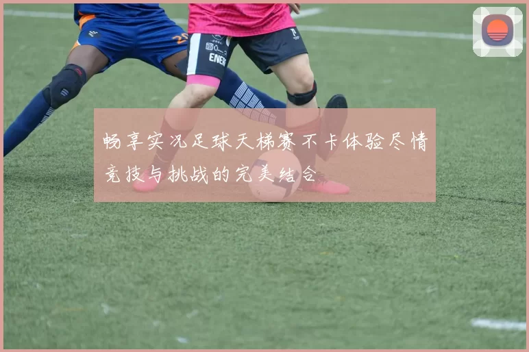 畅享实况足球天梯赛不卡体验尽情竞技与挑战的完美结合
